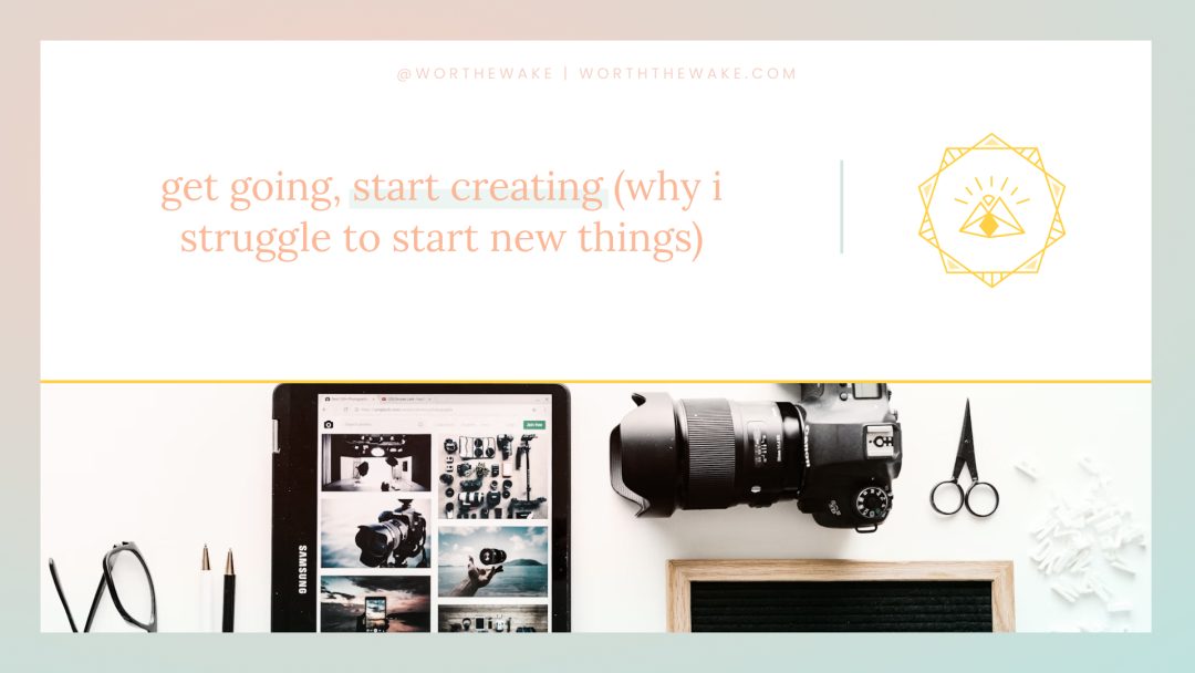 Get going, start creating (and why I struggle to start new things)